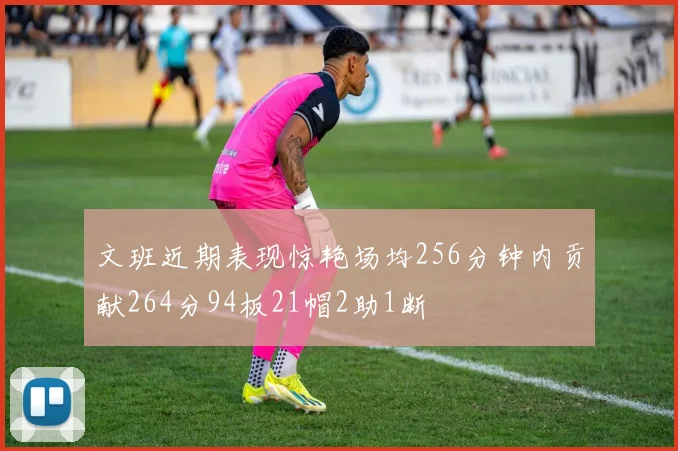 文班近期表现惊艳场均256分钟内贡献264分94板21帽2助1断