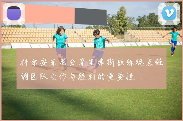 科尔安东尼分享里弗斯教练观点强调团队合作与胜利的重要性