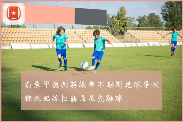 前意甲裁判解读那不勒斯进球争议称未犯规拉赫马尼先触球