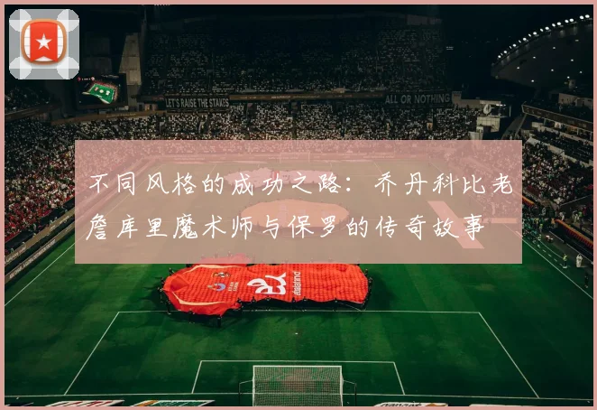 不同风格的成功之路：乔丹科比老詹库里魔术师与保罗的传奇故事