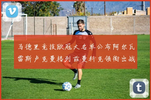马德里竞技欧冠大名单公布阿尔瓦雷斯卢克曼格列兹曼科克领衔出战