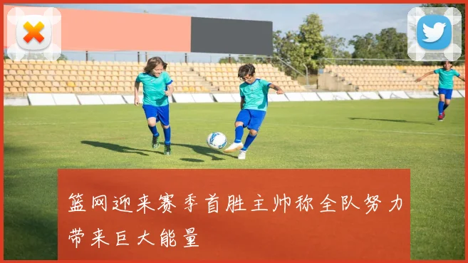 篮网迎来赛季首胜主帅称全队努力带来巨大能量
