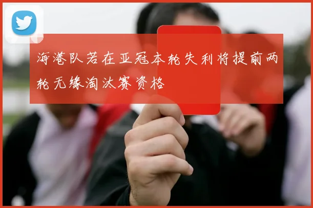 海港队若在亚冠本轮失利将提前两轮无缘淘汰赛资格