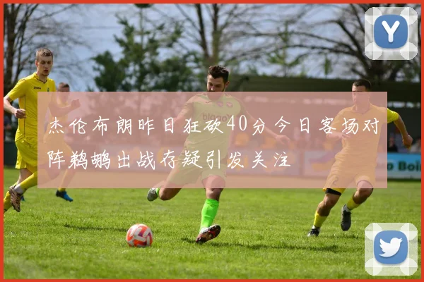 杰伦布朗昨日狂砍40分今日客场对阵鹈鹕出战存疑引发关注