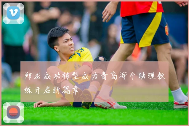 郑龙成功转型成为青岛海牛助理教练开启新篇章