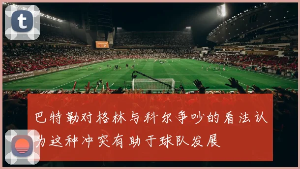 巴特勒对格林与科尔争吵的看法认为这种冲突有助于球队发展